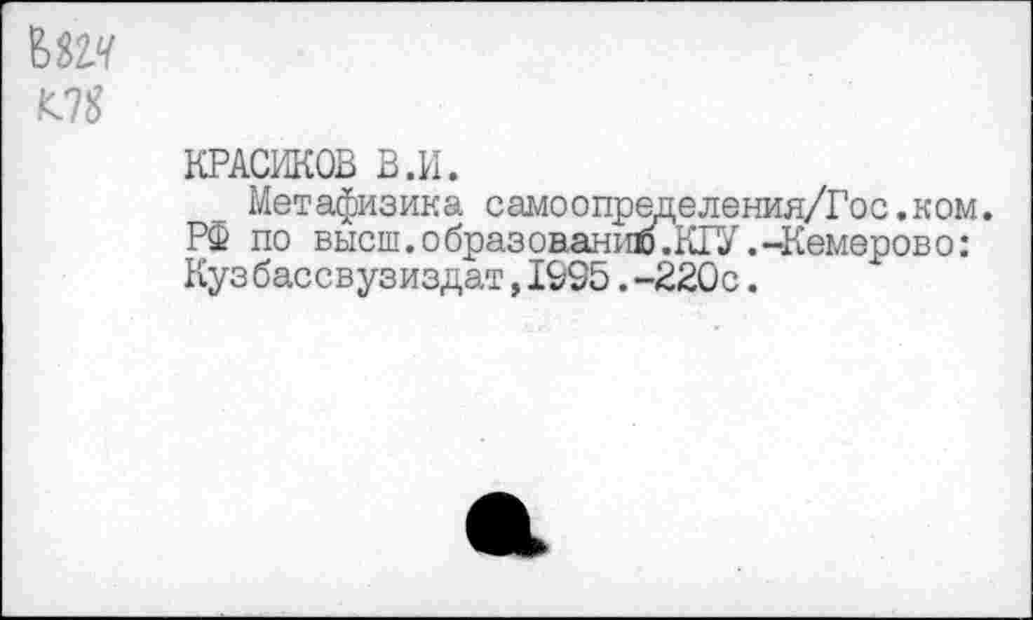 ﻿КРАСИКОВ В.И.
Метафизика самоопределения/Гос.ком. РФ по высш.образованию.КРУ .-Кемерово: Кузбассвузиздат,1995.-220с.